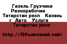 Газель Грузчики Разнорабочие!!! - Татарстан респ., Казань г. Авто » Услуги   . Татарстан респ.